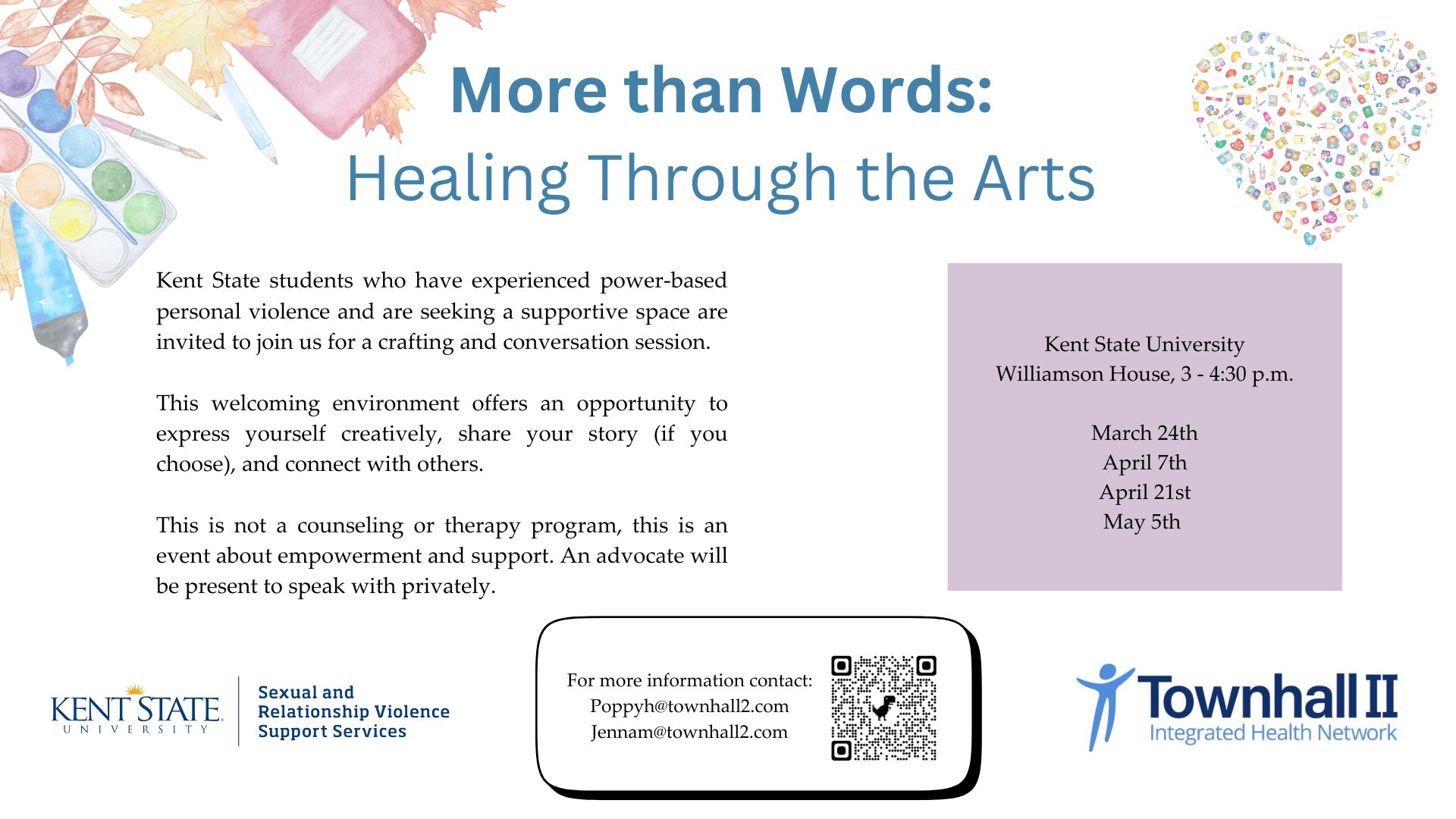 More Than Words: Healing Through the Arts is for Kent State Students who have experienced power-based personal violence and are seeking a supportive space. This crafting and conversation session offers an opportunity to express yourself creatively, share your story (if you choose) and connect with others. Sessions are being held 3 to 4:30 p.m. on March 24, April 7, April 21 and May 5. For more information contact poppyh@townhall2.com. This is a joint effort by Townhall 2 Integrated Health Network and Kent State University's Sexual and Relationship Violence Support Services.